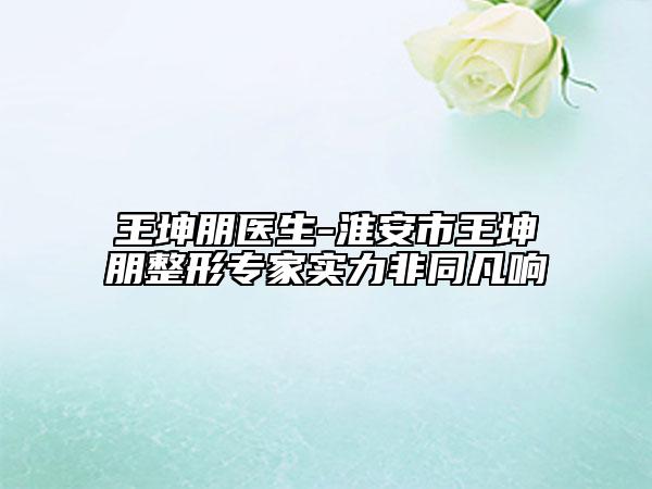 王坤朋醫(yī)生-淮安市王坤朋整形專家實力非同凡響