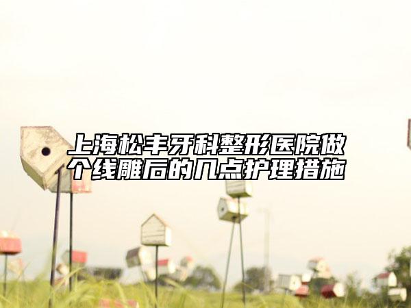 上海松豐牙科整形醫(yī)院做個(gè)線雕后的幾點(diǎn)護(hù)理措施