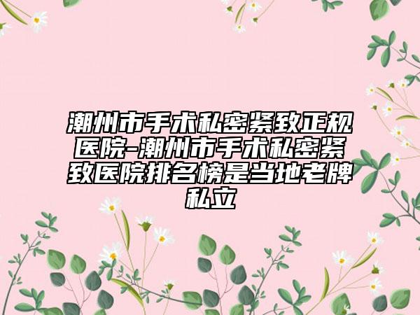潮州市手術(shù)私密緊致正規(guī)醫(yī)院-潮州市手術(shù)私密緊致醫(yī)院排名榜是當(dāng)?shù)乩吓扑搅? data-alt=