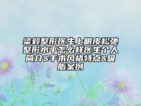 梁毅整形醫(yī)生上眼皮松弛整形水平怎么樣醫(yī)生個人簡介&手術(shù)風(fēng)格特點(diǎn)&吸脂案例