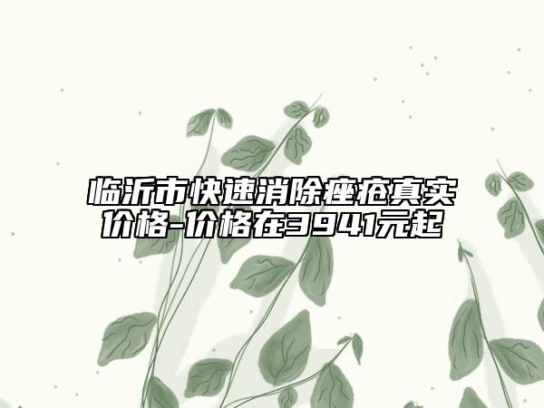 臨沂市快速消除痤瘡真實(shí)價(jià)格-價(jià)格在3941元起