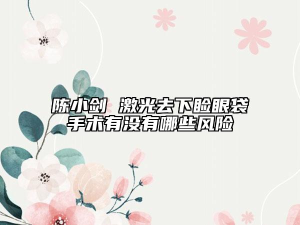 陳小劍 激光去下瞼眼袋手術(shù)有沒有哪些風(fēng)險(xiǎn)
