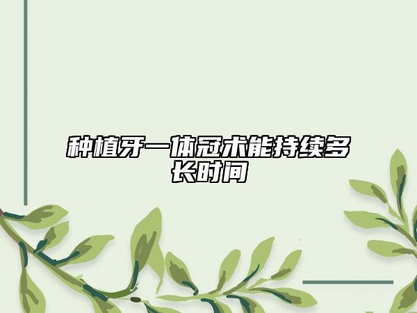 種植牙一體冠術(shù)能持續(xù)多長時間