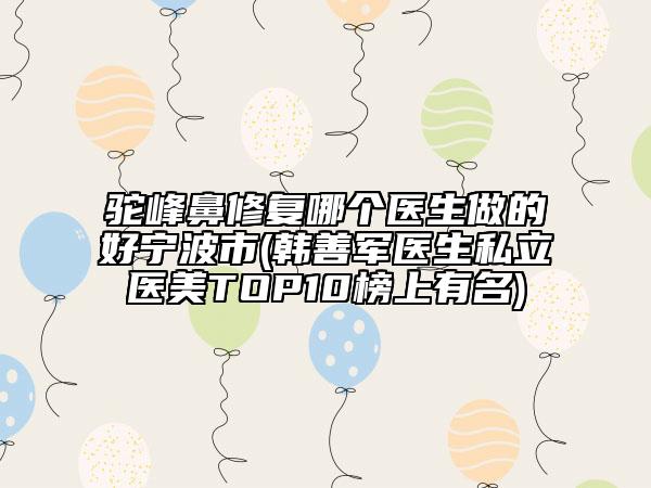 駝峰鼻修復(fù)哪個(gè)醫(yī)生做的好寧波市(韓善軍醫(yī)生私立醫(yī)美TOP10榜上有名)