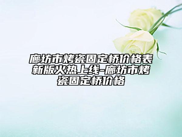 廊坊市烤瓷固定橋價格表新版火熱上線-廊坊市烤瓷固定橋價格