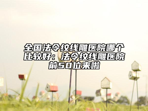 全國法令紋線雕醫(yī)院哪個比較好：法令紋線雕醫(yī)院前50位來啦