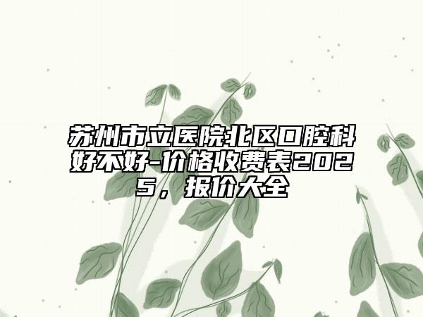 蘇州市立醫(yī)院北區(qū)口腔科好不好-價格收費表2025，報價大全