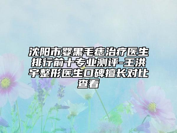 沈陽市嬰黑毛痣治療醫(yī)生排行前十專業(yè)測評-王洪宇整形醫(yī)生口碑擅長對比查看
