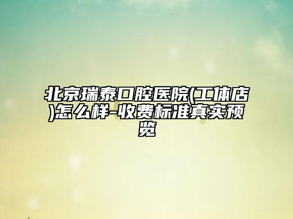 北京瑞泰口腔醫(yī)院(工體店)怎么樣-收費(fèi)標(biāo)準(zhǔn)真實(shí)預(yù)覽