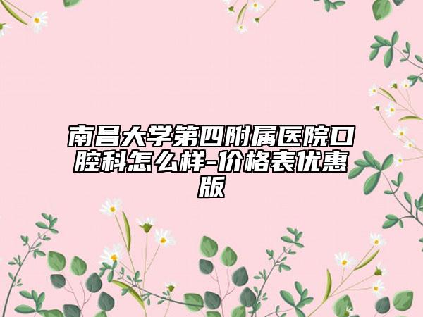南昌大學(xué)第四附屬醫(yī)院口腔科怎么樣-價格表優(yōu)惠版