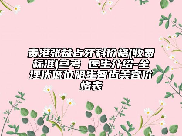 貴港張益占牙科價格(收費標準)參考 醫(yī)生介紹-全埋伏低位阻生智齒美容價格表