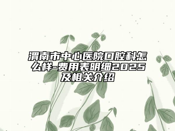 渭南市中心醫(yī)院口腔科怎么樣-費(fèi)用表明細(xì)2025及相關(guān)介紹