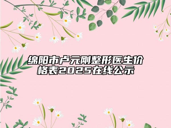 綿陽市盧元剛整形醫(yī)生價(jià)格表2025在線公示
