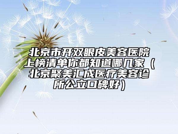 北京市開雙眼皮美容醫(yī)院上榜清單你都知道哪幾家（北京聚美匯成醫(yī)療美容診所公立口碑好）