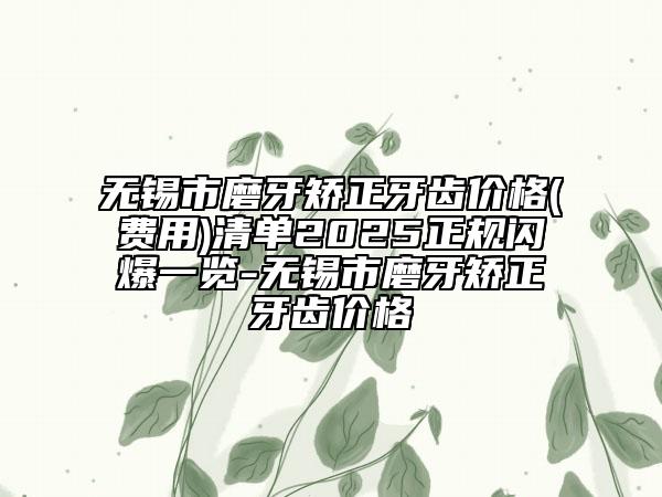 無(wú)錫市磨牙矯正牙齒價(jià)格(費(fèi)用)清單2025正規(guī)閃爆一覽-無(wú)錫市磨牙矯正牙齒價(jià)格