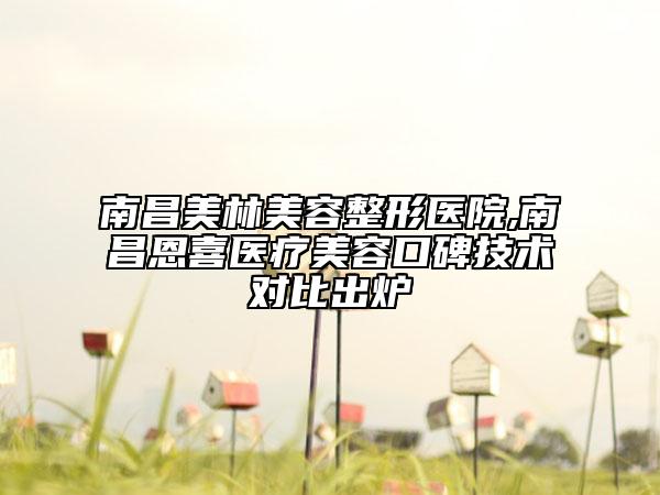 南昌美林美容整形醫(yī)院,南昌恩喜醫(yī)療美容口碑技術(shù)對比出爐