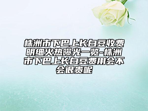 株洲市下巴上長白豆收費明細火熱曝光一覽-株洲市下巴上長白豆費用會不會很貴呢