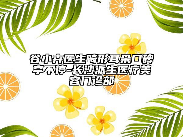 谷小卉醫(yī)生畸形耳朵口碑享不停-長沙派生醫(yī)療美容門診部