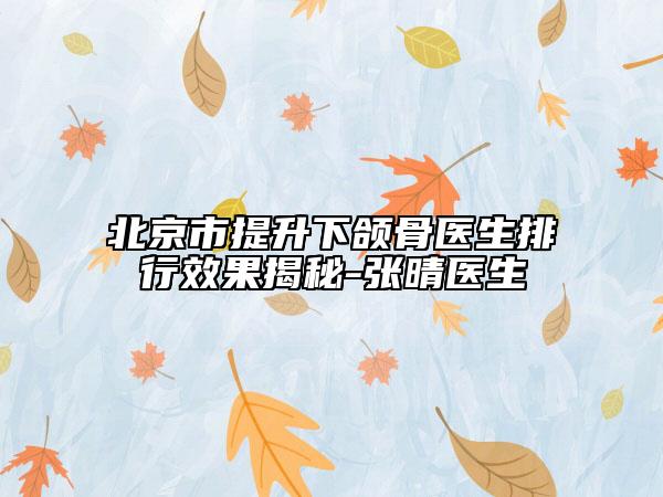 北京市提升下頜骨醫(yī)生排行效果揭秘-張晴醫(yī)生