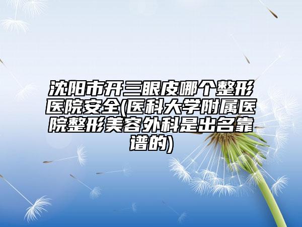 沈陽市開三眼皮哪個(gè)整形醫(yī)院安全(醫(yī)科大學(xué)附屬醫(yī)院整形美容外科是出名靠譜的)