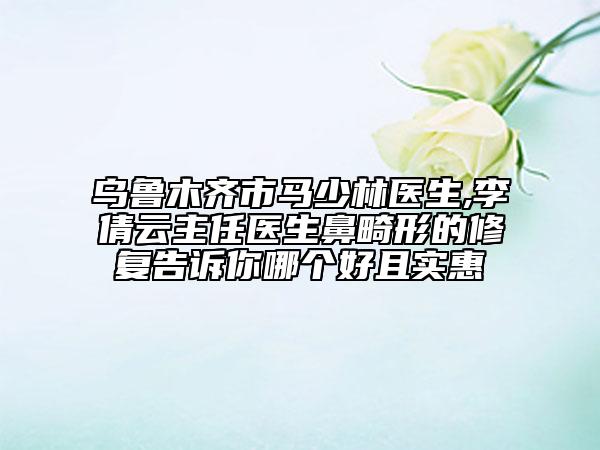 烏魯木齊市馬少林醫(yī)生,李倩云主任醫(yī)生鼻畸形的修復(fù)告訴你哪個(gè)好且實(shí)惠