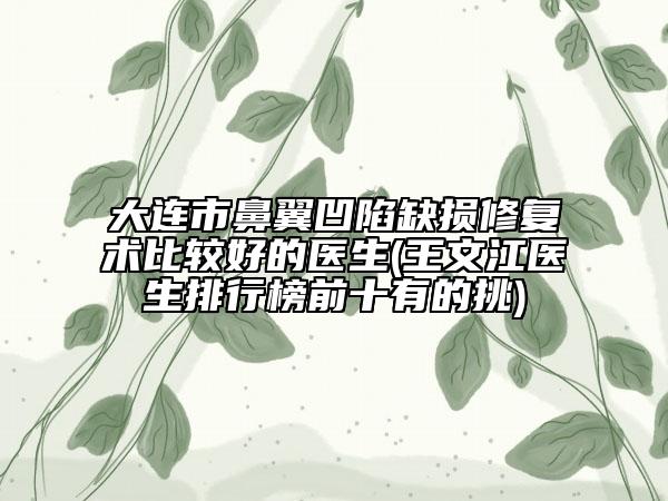 大連市鼻翼凹陷缺損修復(fù)術(shù)比較好的醫(yī)生(王文江醫(yī)生排行榜前十有的挑)