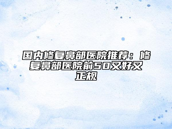 國內(nèi)修復鼻部醫(yī)院推薦：修復鼻部醫(yī)院前50又好又正規(guī)