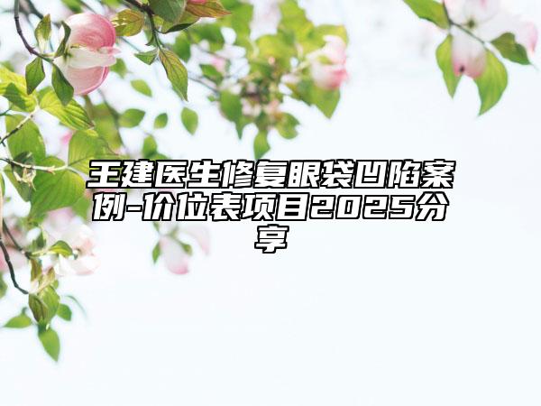 王建醫(yī)生修復(fù)眼袋凹陷案例-價位表項目2025分享