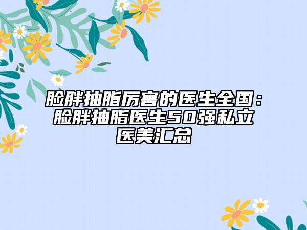 臉胖抽脂厲害的醫(yī)生全國(guó)：臉胖抽脂醫(yī)生50強(qiáng)私立醫(yī)美匯總