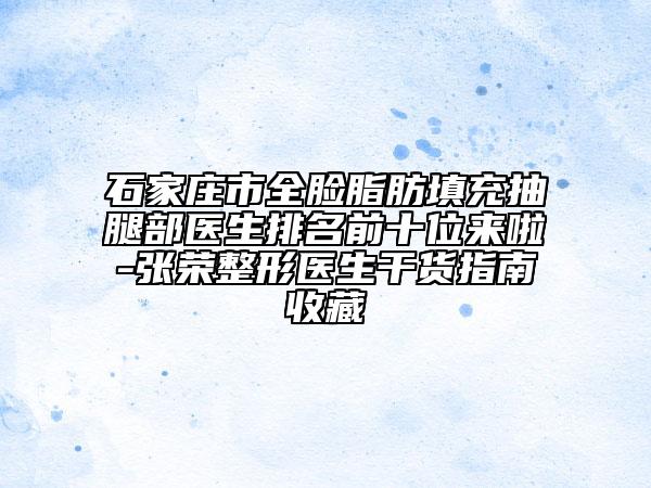 石家莊市全臉脂肪填充抽腿部醫(yī)生排名前十位來啦-張榮整形醫(yī)生干貨指南收藏