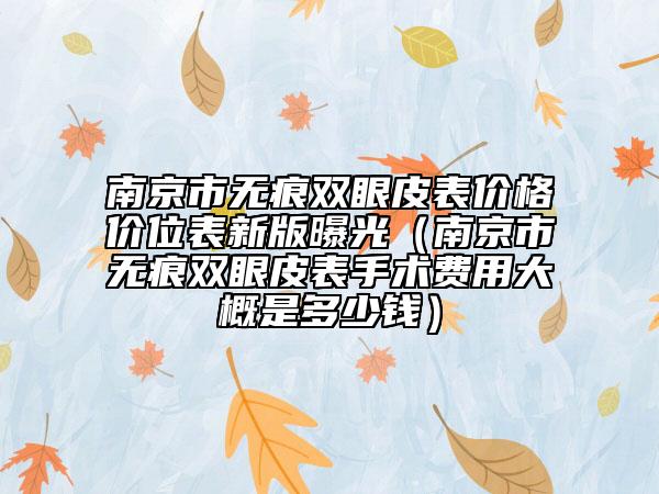 南京市無痕雙眼皮表價格價位表新版曝光（南京市無痕雙眼皮表手術(shù)費用大概是多少錢）