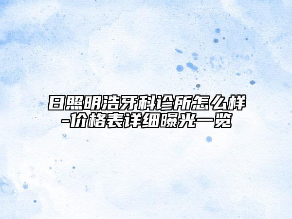 日照明浩牙科診所怎么樣-價格表詳細曝光一覽