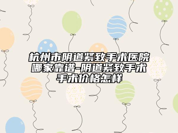 杭州市陰道緊致手術(shù)醫(yī)院哪家靠譜-陰道緊致手術(shù)手術(shù)價(jià)格怎樣