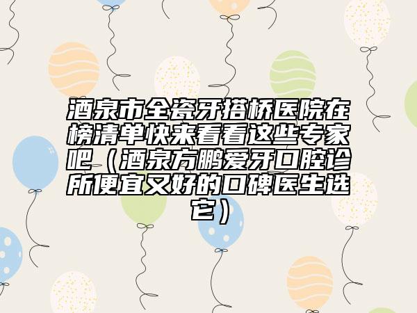 酒泉市全瓷牙搭橋醫(yī)院在榜清單快來(lái)看看這些專家吧（酒泉方鵬愛(ài)牙口腔診所便宜又好的口碑醫(yī)生選它）