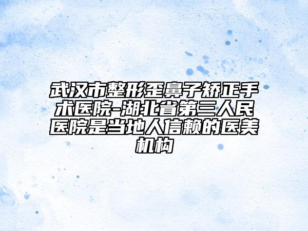 武漢市整形歪鼻子矯正手術(shù)醫(yī)院-湖北省第三人民醫(yī)院是當(dāng)?shù)厝诵刨嚨尼t(yī)美機(jī)構(gòu)