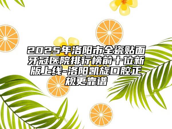 2025年洛陽市全瓷貼面牙冠醫(yī)院排行榜前十位新版上線-洛陽凱旋口腔正規(guī)更靠譜