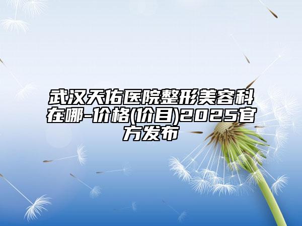 武漢天佑醫(yī)院整形美容科在哪-價(jià)格(價(jià)目)2025官方發(fā)布