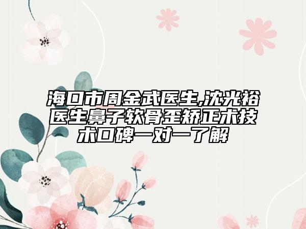 ?？谑兄芙鹞溽t(yī)生,沈光裕醫(yī)生鼻子軟骨歪矯正術(shù)技術(shù)口碑一對(duì)一了解