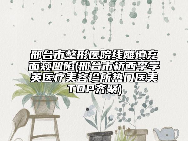 邢臺(tái)市整形醫(yī)院線雕填充面頰凹陷(邢臺(tái)市橋西李學(xué)英醫(yī)療美容診所熱門醫(yī)美TOP齊聚)