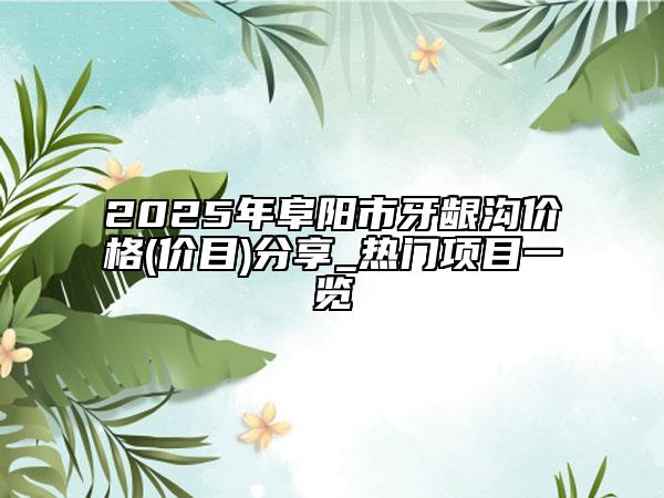 2025年阜陽市牙齦溝價格(價目)分享_熱門項目一覽
