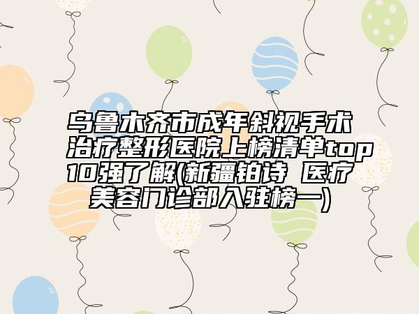 烏魯木齊市成年斜視手術(shù)治療整形醫(yī)院上榜清單top10強(qiáng)了解(新疆鉑詩玥醫(yī)療美容門診部入駐榜一)