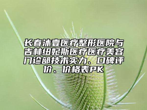 長(zhǎng)春沐壹醫(yī)療整形醫(yī)院與吉林紐妃斯醫(yī)療醫(yī)療美容門(mén)診部技術(shù)實(shí)力、口碑評(píng)價(jià)、價(jià)格表PK