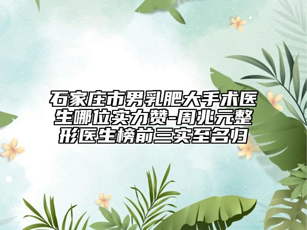 石家莊市男乳肥大手術(shù)醫(yī)生哪位實力贊-周兆元整形醫(yī)生榜前三實至名歸