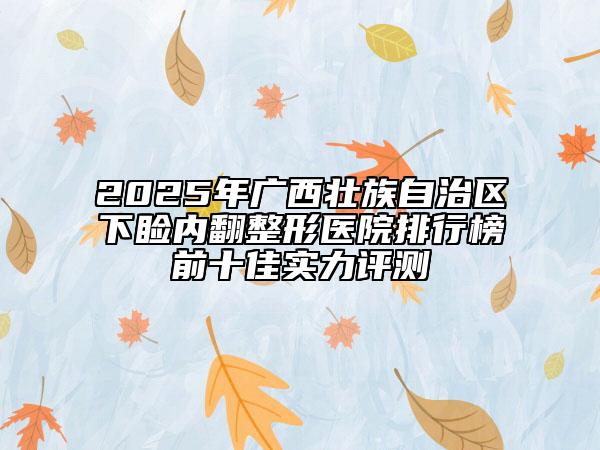 2025年廣西壯族自治區(qū)下瞼內(nèi)翻整形醫(yī)院排行榜前十佳實力評測