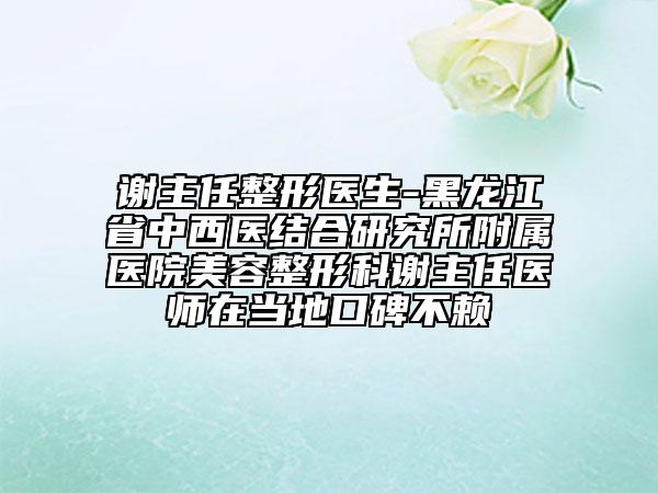 謝主任整形醫(yī)生-黑龍江省中西醫(yī)結(jié)合研究所附屬醫(yī)院美容整形科謝主任醫(yī)師在當(dāng)?shù)乜诒毁? data-alt=
