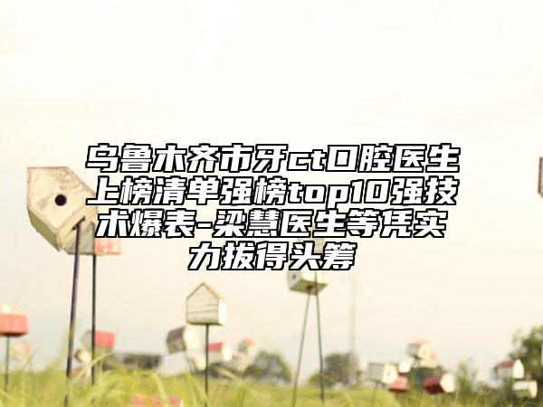 烏魯木齊市牙ct口腔醫(yī)生上榜清單強(qiáng)榜top10強(qiáng)技術(shù)爆表-梁慧醫(yī)生等憑實(shí)力拔得頭籌