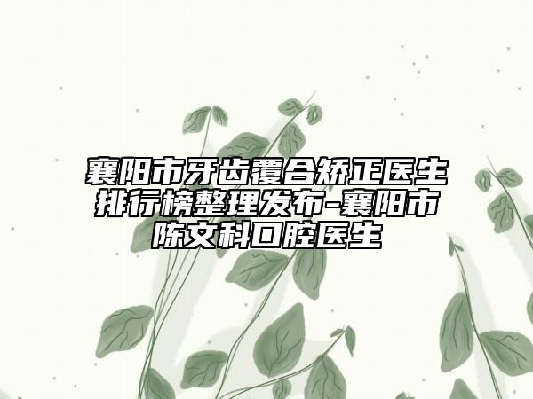 襄陽市牙齒覆合矯正醫(yī)生排行榜整理發(fā)布-襄陽市陳文科口腔醫(yī)生