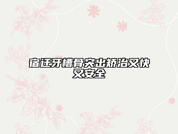 宿遷牙槽骨突出矯治又快又安全