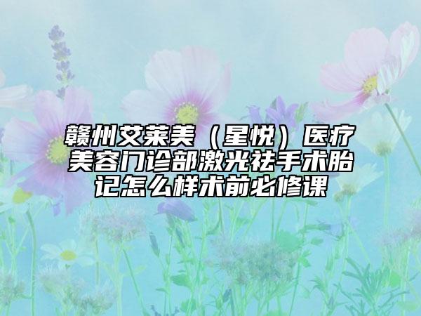 贛州艾萊美（星悅）醫(yī)療美容門(mén)診部激光祛手術(shù)胎記怎么樣術(shù)前必修課