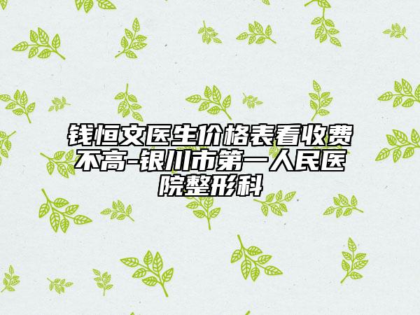 錢恒文醫(yī)生價(jià)格表看收費(fèi)不高-銀川市第一人民醫(yī)院整形科